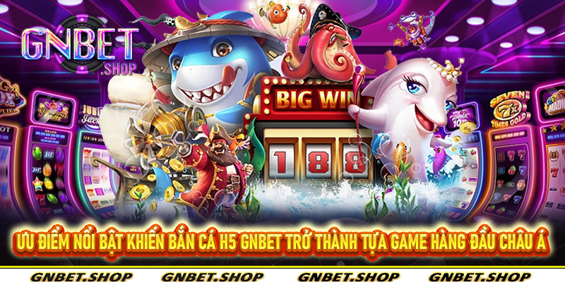 Ưu điểm nổi bật khiến bắn cá H5 Gnbet trở thành tựa game hàng đầu châu Á