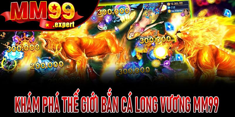 Khám phá thế giới Bắn Cá Long Vương MM99