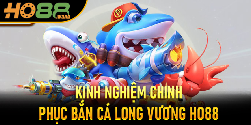 Kinh Nghiệm Chinh Phục Bắn Cá Long Vương Ho88